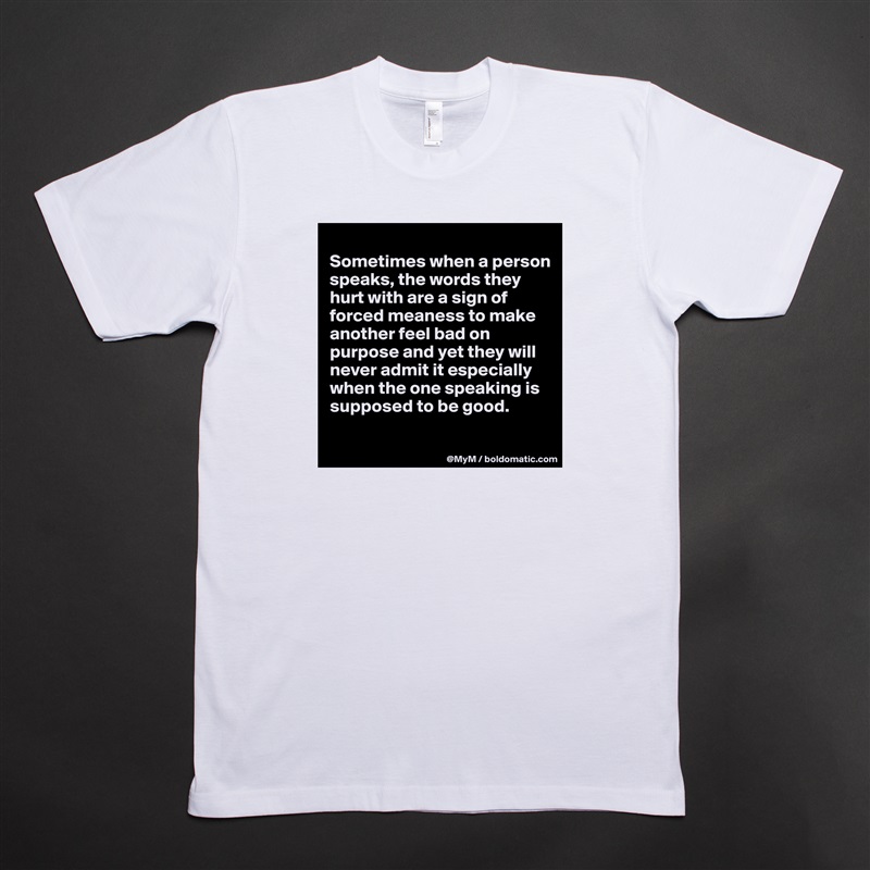 
Sometimes when a person speaks, the words they hurt with are a sign of forced meaness to make another feel bad on purpose and yet they will never admit it especially when the one speaking is supposed to be good.

 White Tshirt American Apparel Custom Men 