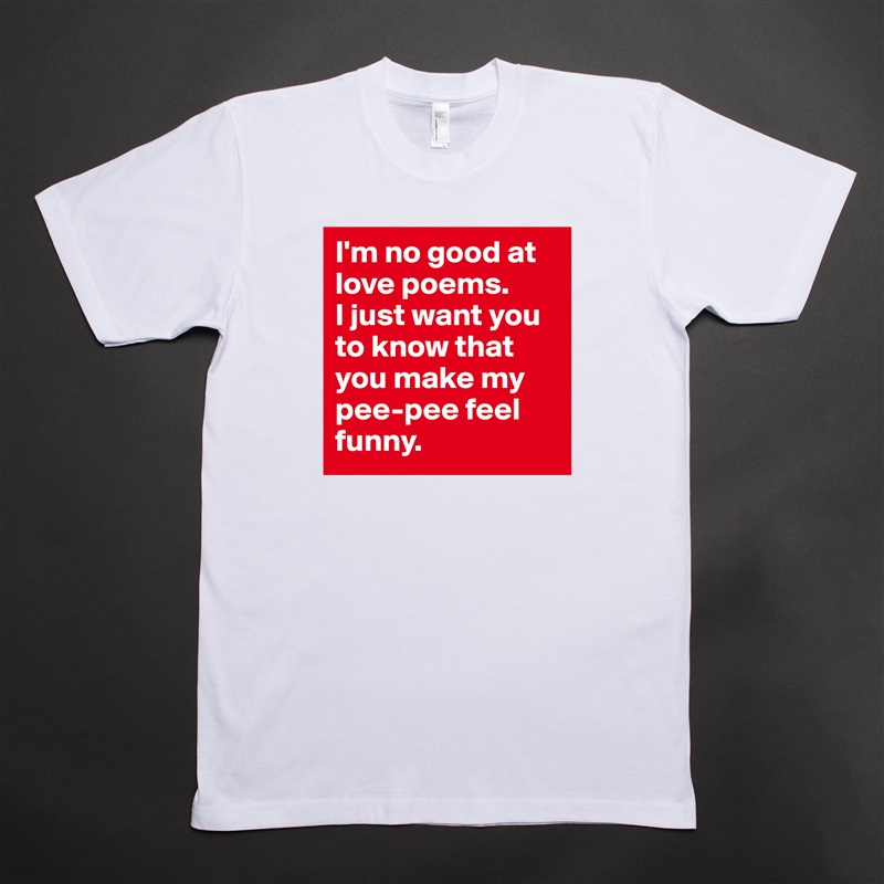 I'm no good at love poems. 
I just want you to know that you make my pee-pee feel funny.  White Tshirt American Apparel Custom Men 