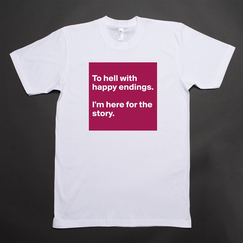 
To hell with happy endings. 

I'm here for the story. White Tshirt American Apparel Custom Men 