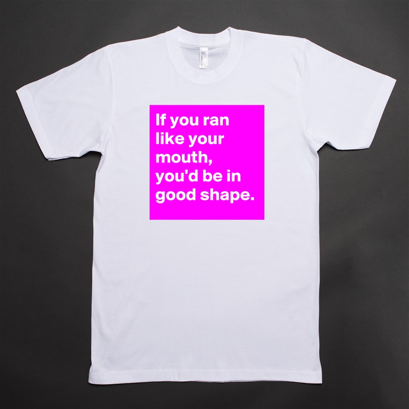 If you ran like your mouth, you'd be in good shape. White Tshirt American Apparel Custom Men 