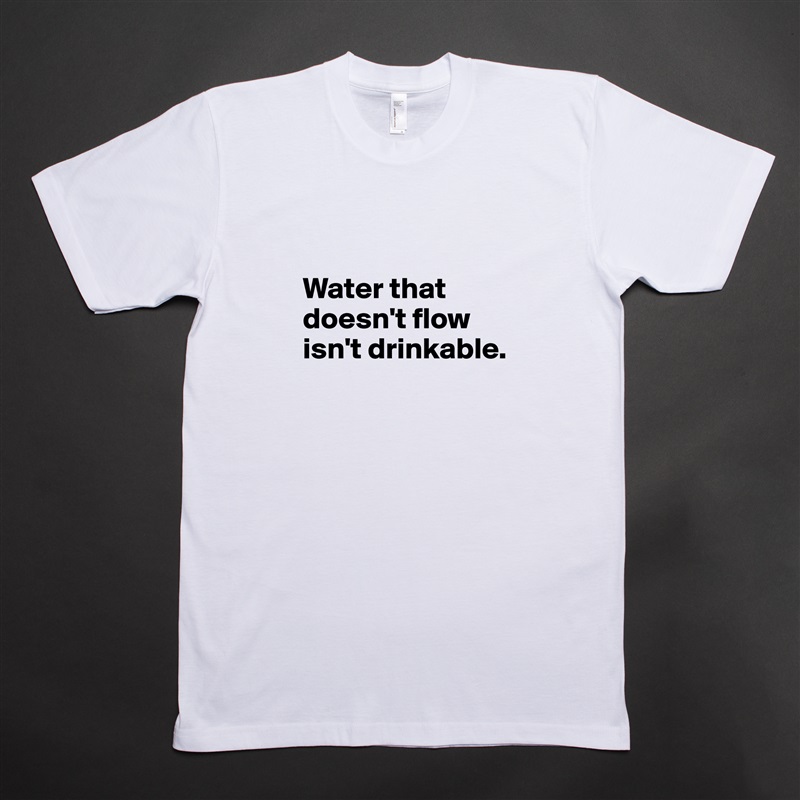 

Water that doesn't flow isn't drinkable.
 White Tshirt American Apparel Custom Men 