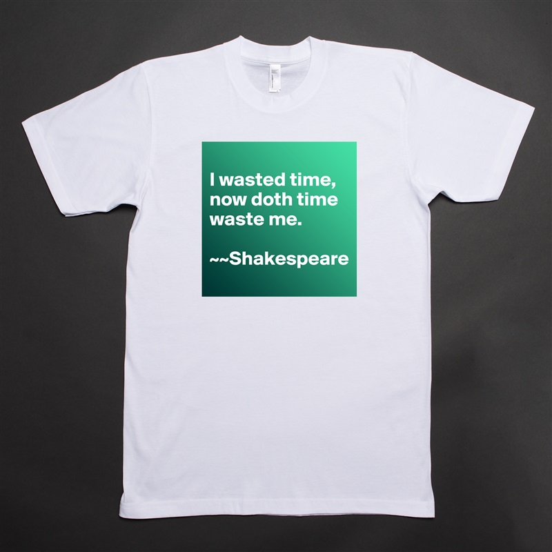 
I wasted time, now doth time waste me. 

~~Shakespeare White Tshirt American Apparel Custom Men 