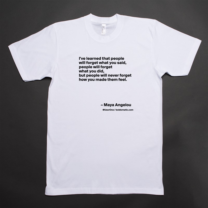 I've learned that people
will forget what you said, people will forget
what you did,
but people will never forget how you made them feel.





                          ~ Maya Angelou White Tshirt American Apparel Custom Men 
