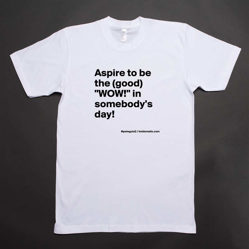Aspire to be the (good) "WOW!" in somebody's day!
 White Tshirt American Apparel Custom Men 