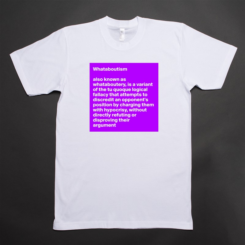Whataboutism

also known as whataboutery, is a variant of the tu quoque logical fallacy that attempts to discredit an opponent's 
position by charging them with hypocrisy, without directly refuting or disproving their 
argument White Tshirt American Apparel Custom Men 