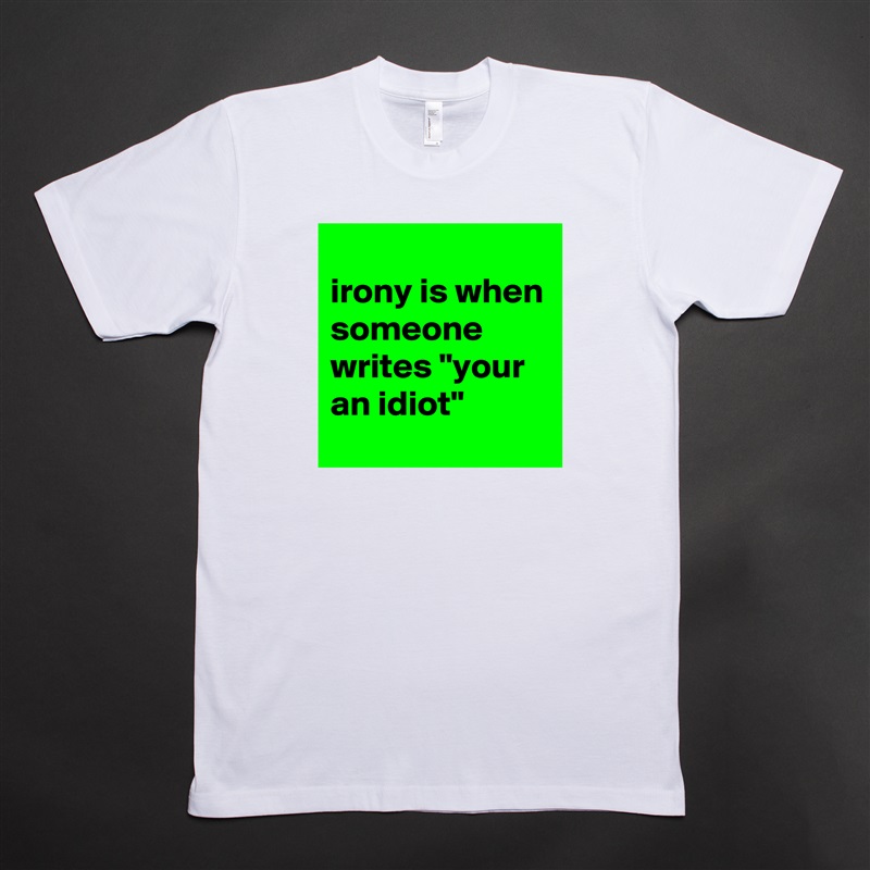 
irony is when someone writes "your an idiot" White Tshirt American Apparel Custom Men 