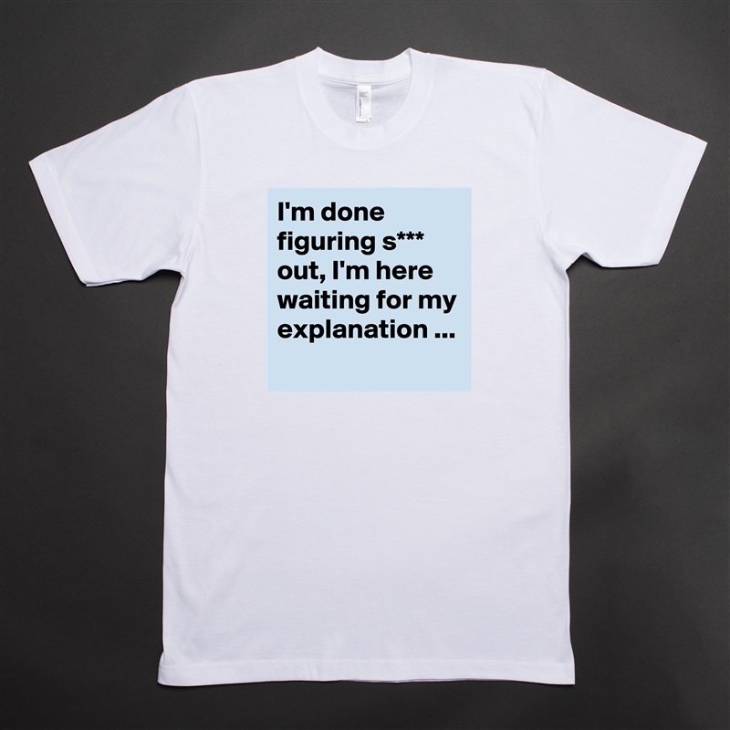 I'm done figuring s*** out, I'm here waiting for my explanation ... White Tshirt American Apparel Custom Men 
