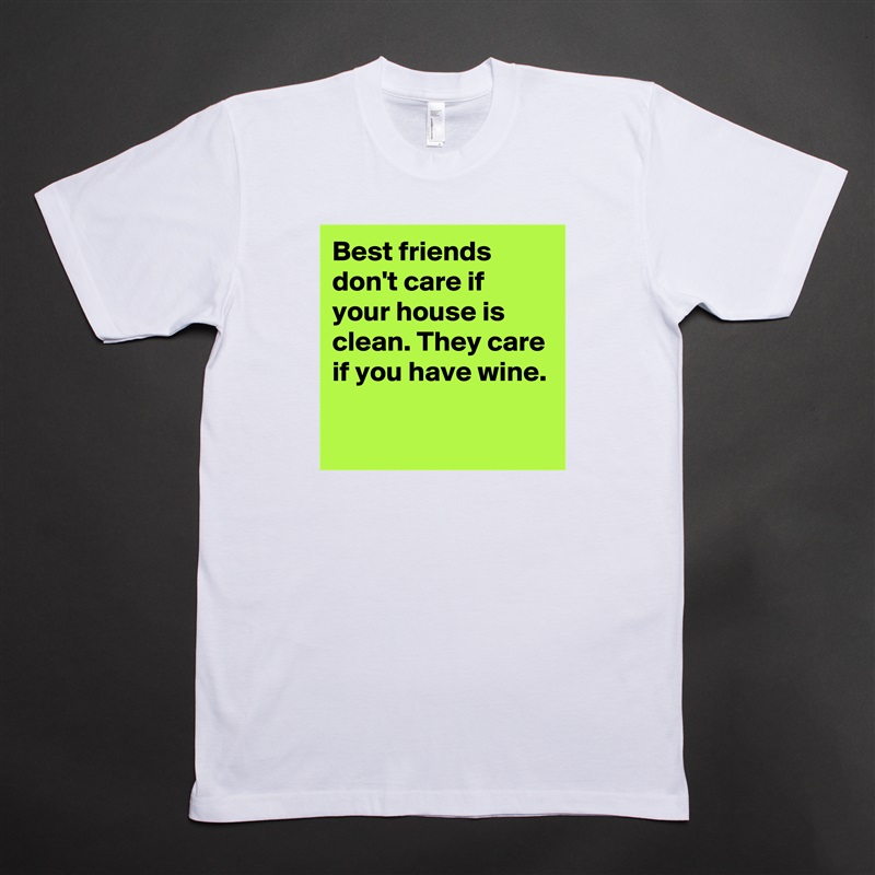 Best friends don't care if your house is clean. They care if you have wine.

 White Tshirt American Apparel Custom Men 