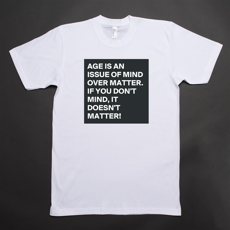 AGE IS AN ISSUE OF MIND OVER MATTER. IF YOU DON'T MIND, IT DOESN'T MATTER!  White Tshirt American Apparel Custom Men 