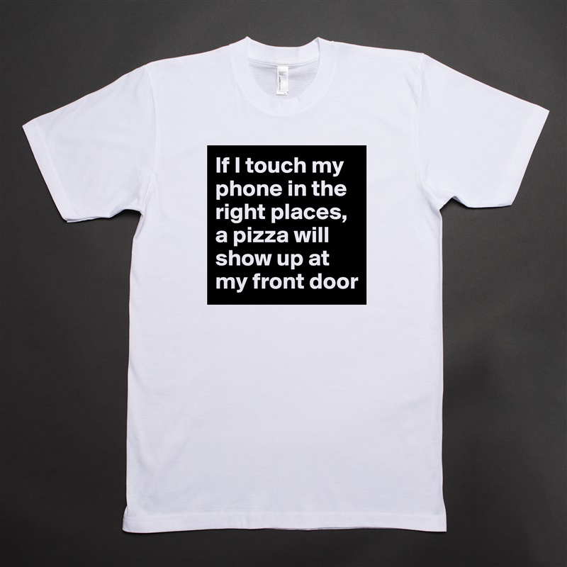 If I touch my phone in the right places, a pizza will show up at my front door White Tshirt American Apparel Custom Men 