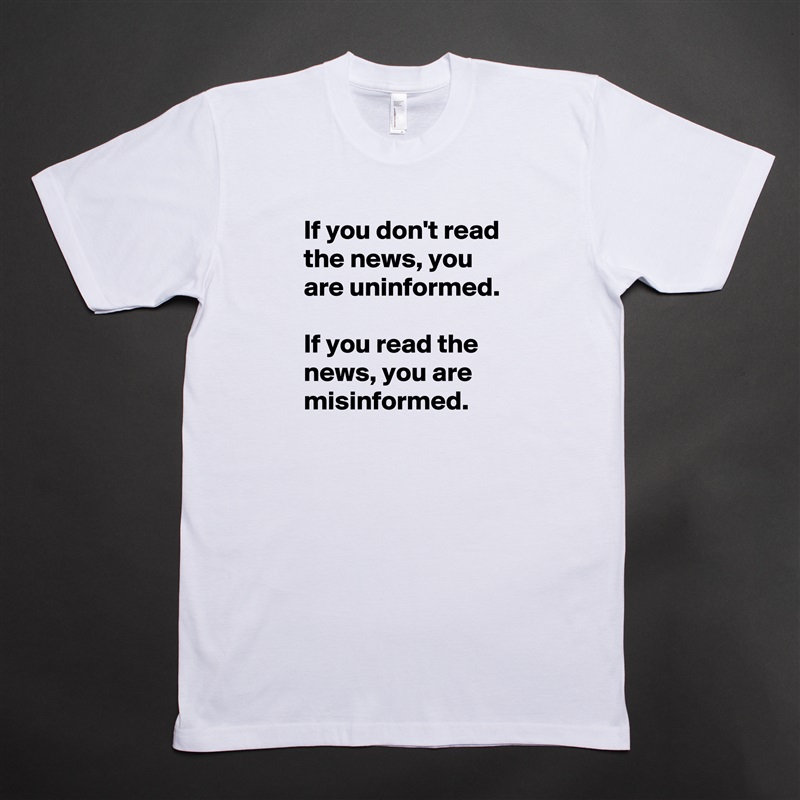If you don't read the news, you are uninformed. 

If you read the news, you are misinformed. White Tshirt American Apparel Custom Men 