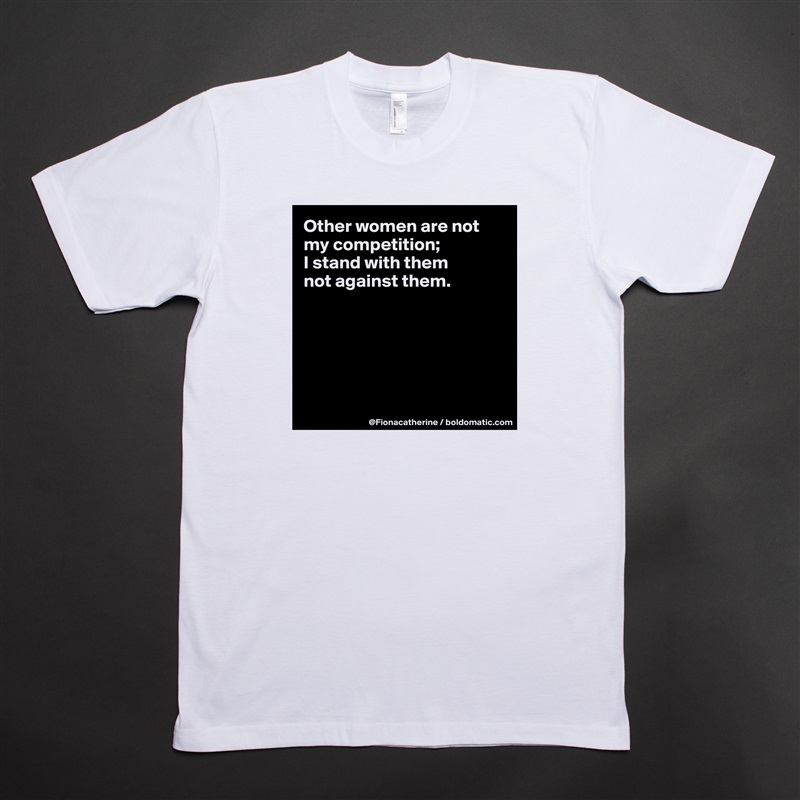 Other women are not my competition; 
I stand with them
not against them.






 White Tshirt American Apparel Custom Men 