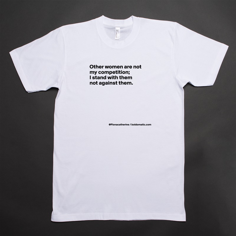 Other women are not my competition; 
I stand with them
not against them.






 White Tshirt American Apparel Custom Men 