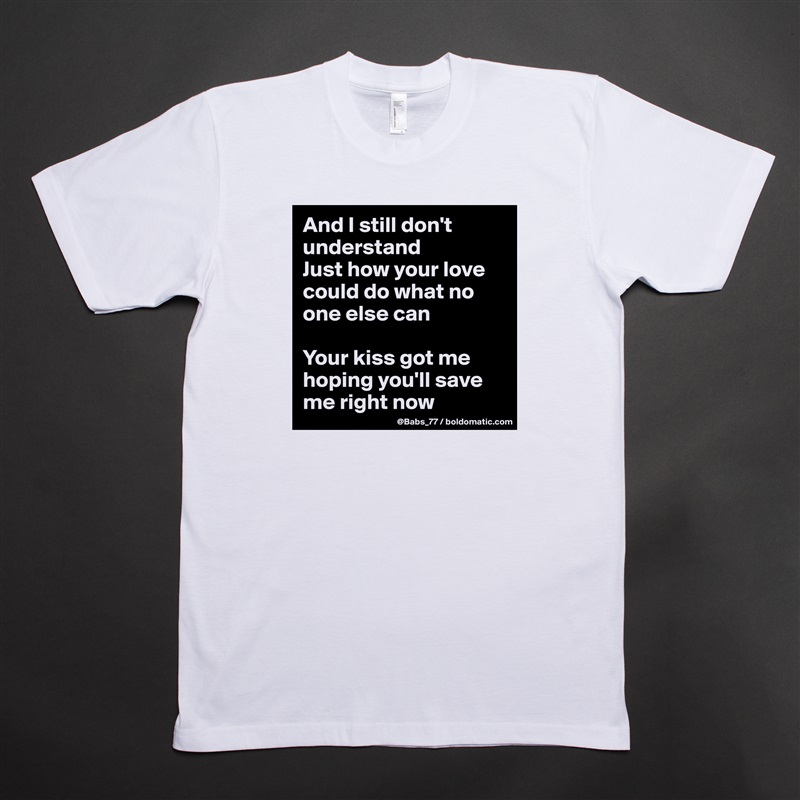 And I still don't understand
Just how your love could do what no one else can

Your kiss got me hoping you'll save me right now White Tshirt American Apparel Custom Men 