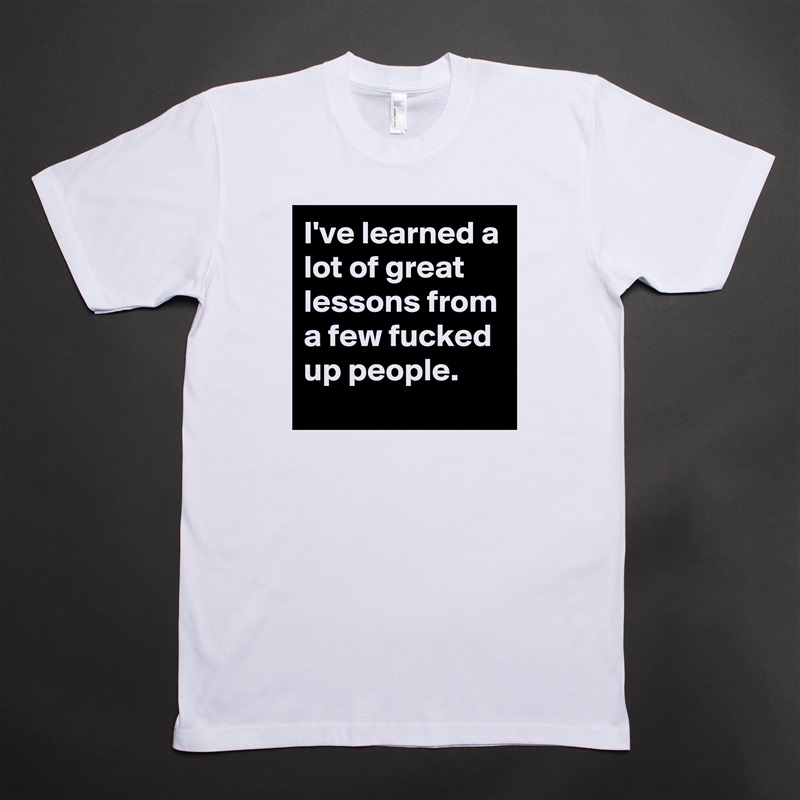 I've learned a lot of great lessons from a few fucked up people. White Tshirt American Apparel Custom Men 