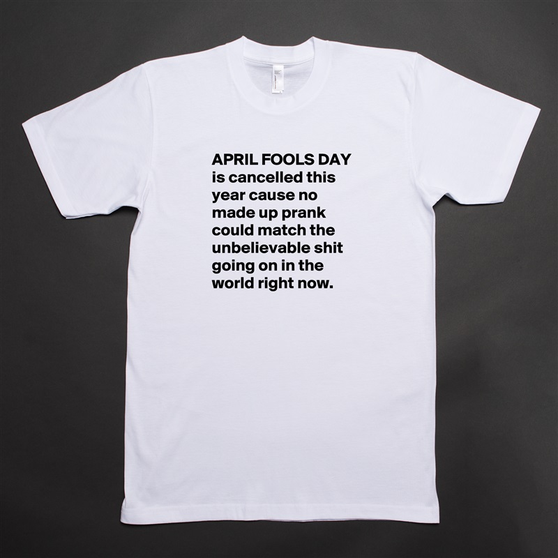 APRIL FOOLS DAY is cancelled this year cause no made up prank could match the unbelievable shit going on in the world right now. White Tshirt American Apparel Custom Men 