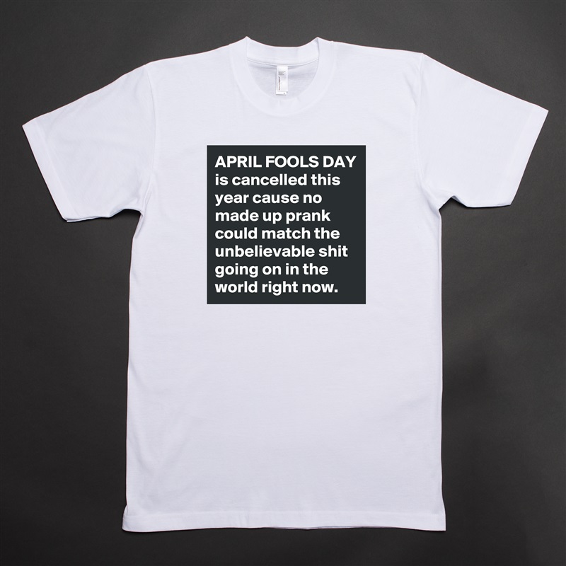 APRIL FOOLS DAY is cancelled this year cause no made up prank could match the unbelievable shit going on in the world right now. White Tshirt American Apparel Custom Men 