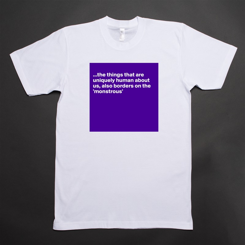 
...the things that are uniquely human about us, also borders on the 'monstrous'





 White Tshirt American Apparel Custom Men 