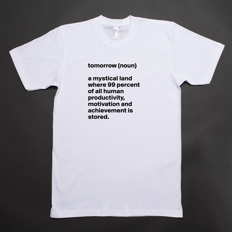 tomorrow (noun)

a mystical land where 99 percent of all human productivity, motivation and achievement is stored. White Tshirt American Apparel Custom Men 