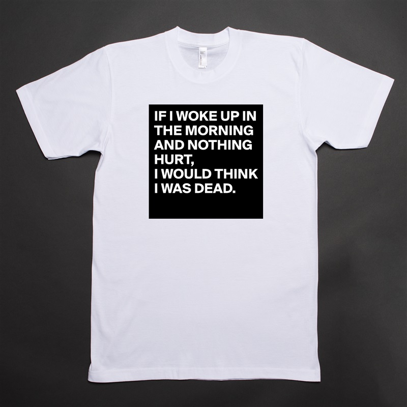 IF I WOKE UP IN THE MORNING AND NOTHING HURT,
I WOULD THINK I WAS DEAD. White Tshirt American Apparel Custom Men 