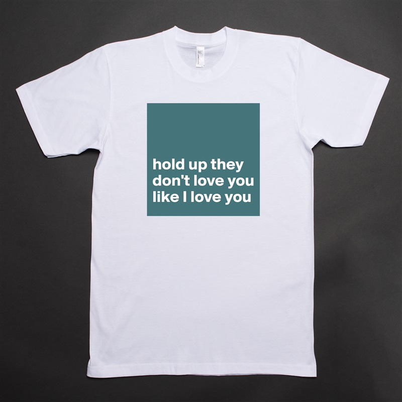 


hold up they don't love you like I love you White Tshirt American Apparel Custom Men 