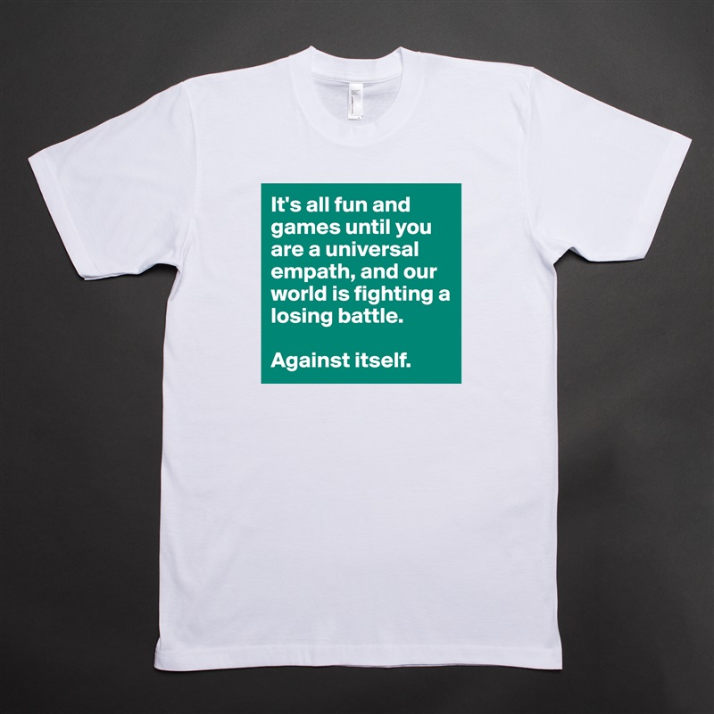 It's all fun and games until you are a universal empath, and our world is fighting a losing battle.

Against itself. White Tshirt American Apparel Custom Men 