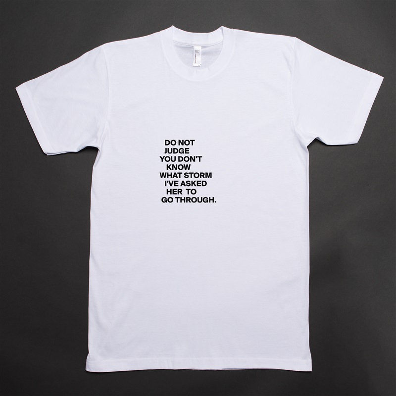 



         DO NOT
         JUDGE
      YOU DON'T
          KNOW
      WHAT STORM
         I'VE ASKED
          HER  TO
       GO THROUGH.  White Tshirt American Apparel Custom Men 