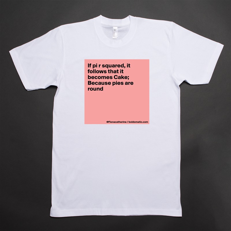 If pi r squared, it follows that it becomes Cake;
Because pies are 
round




 White Tshirt American Apparel Custom Men 