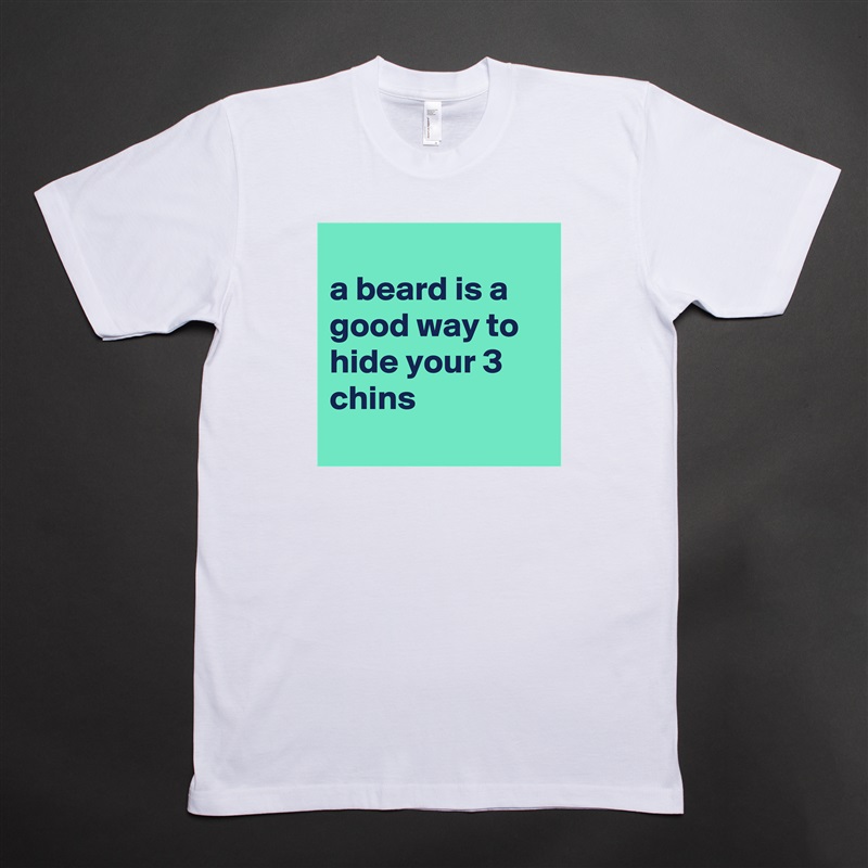 
a beard is a good way to hide your 3 chins
 White Tshirt American Apparel Custom Men 