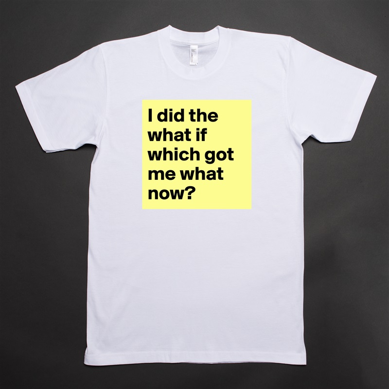 I did the what if which got me what now?  White Tshirt American Apparel Custom Men 