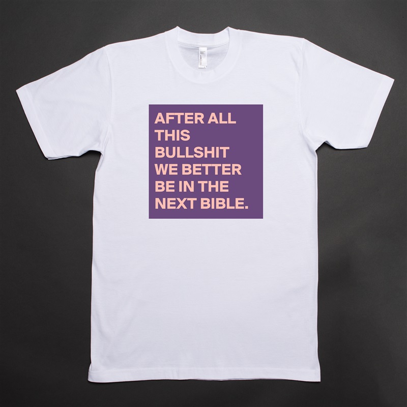 AFTER ALL THIS BULLSHIT WE BETTER BE IN THE NEXT BIBLE. White Tshirt American Apparel Custom Men 