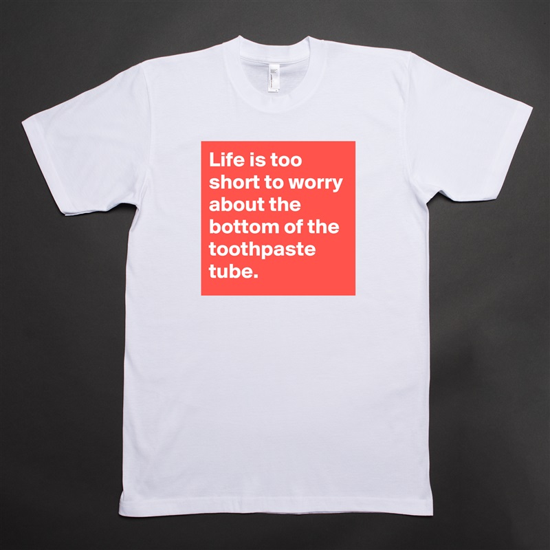 Life is too short to worry about the bottom of the toothpaste tube.  White Tshirt American Apparel Custom Men 