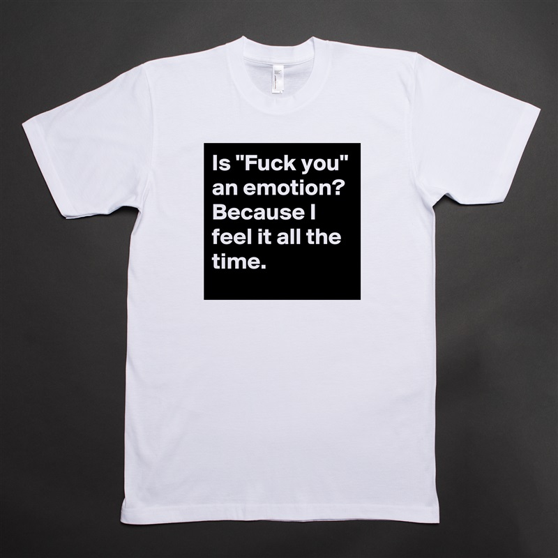 Is "Fuck you" an emotion? Because I feel it all the time.  White Tshirt American Apparel Custom Men 