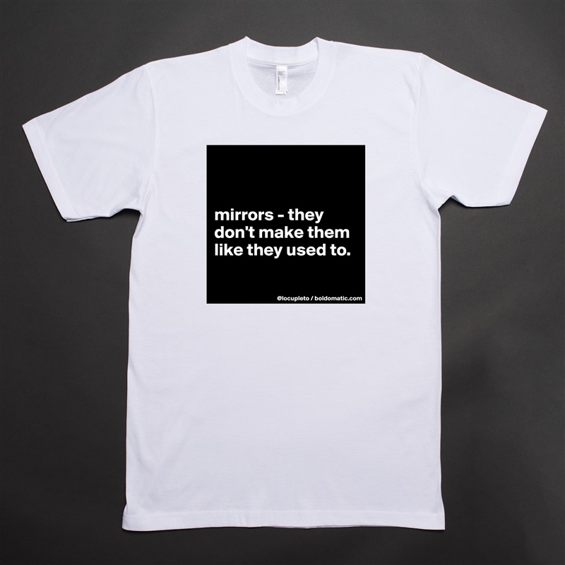 


mirrors - they don't make them like they used to. 

 White Tshirt American Apparel Custom Men 
