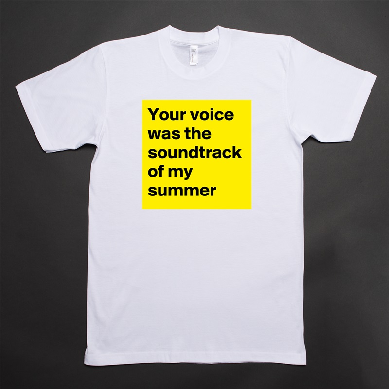 Your voice was the soundtrack of my summer White Tshirt American Apparel Custom Men 