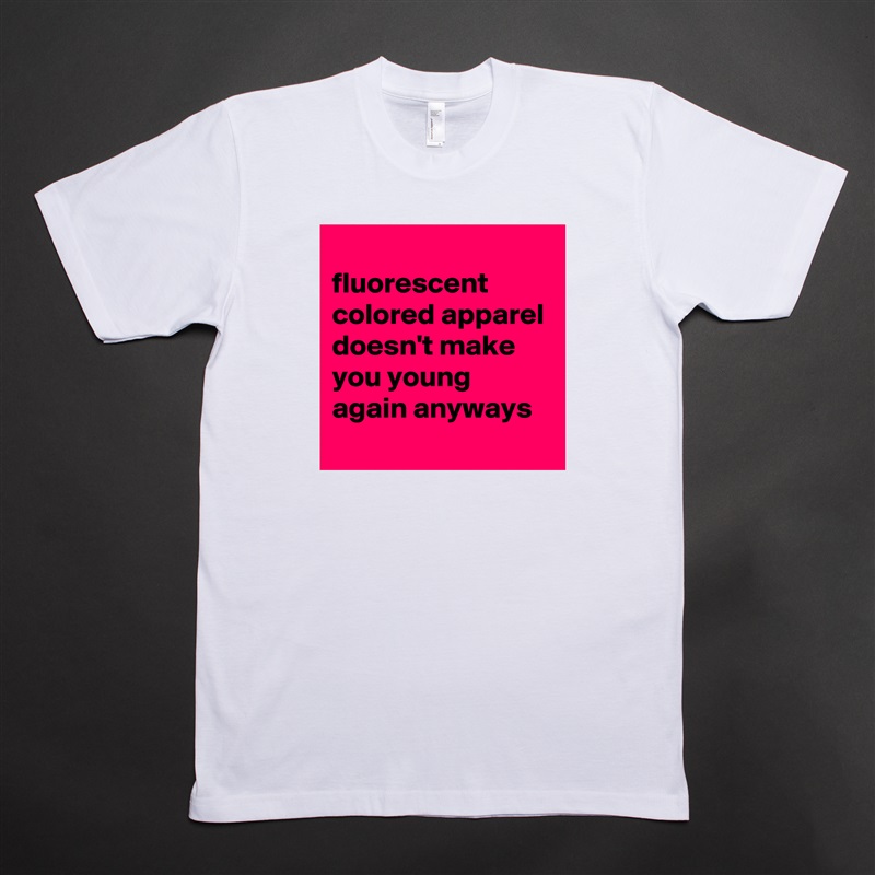 
fluorescent colored apparel doesn't make you young again anyways White Tshirt American Apparel Custom Men 