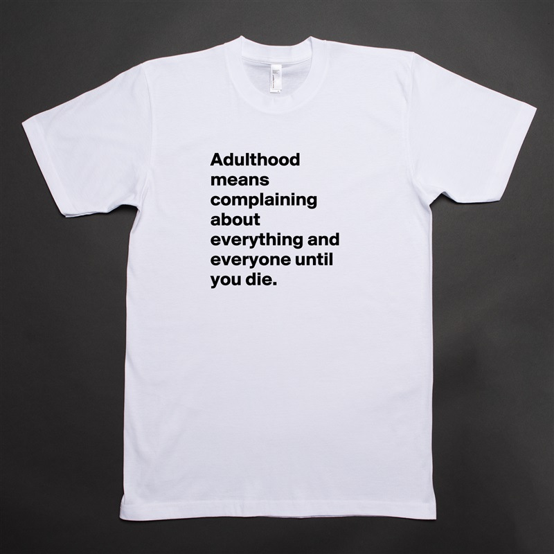 Adulthood means complaining about everything and everyone until you die. White Tshirt American Apparel Custom Men 