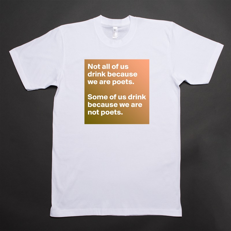 Not all of us drink because we are poets. 

Some of us drink because we are not poets. White Tshirt American Apparel Custom Men 