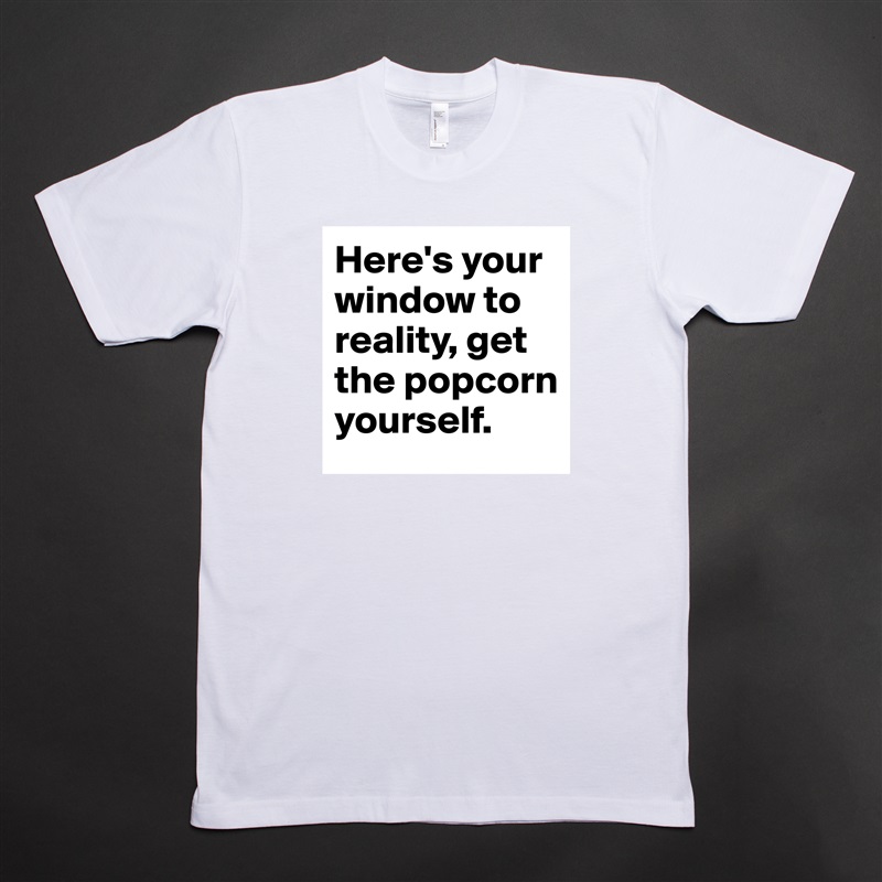 Here's your window to reality, get the popcorn yourself. White Tshirt American Apparel Custom Men 