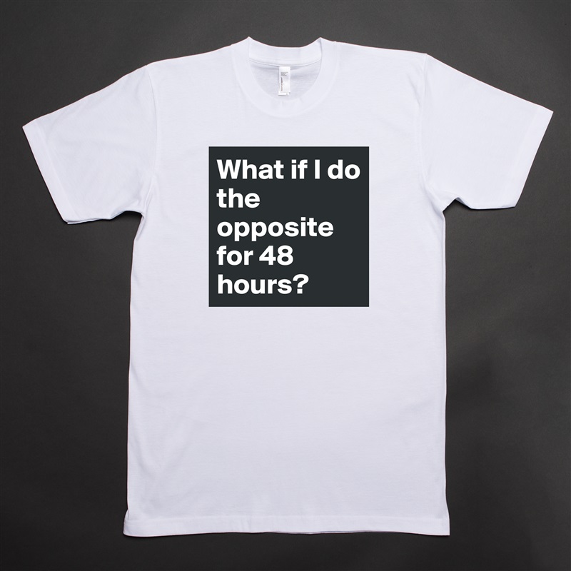 What if I do the opposite for 48 hours? White Tshirt American Apparel Custom Men 