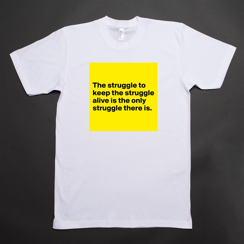 

The struggle to keep the struggle alive is the only struggle there is.

 White Tshirt American Apparel Custom Men 