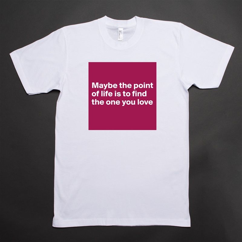 

Maybe the point of life is to find the one you love

 White Tshirt American Apparel Custom Men 