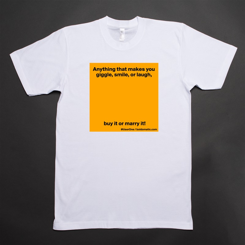 Anything that makes you
   giggle, smile, or laugh,








          buy it or marry it! White Tshirt American Apparel Custom Men 