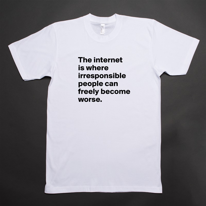 The internet is where irresponsible people can freely become worse. White Tshirt American Apparel Custom Men 