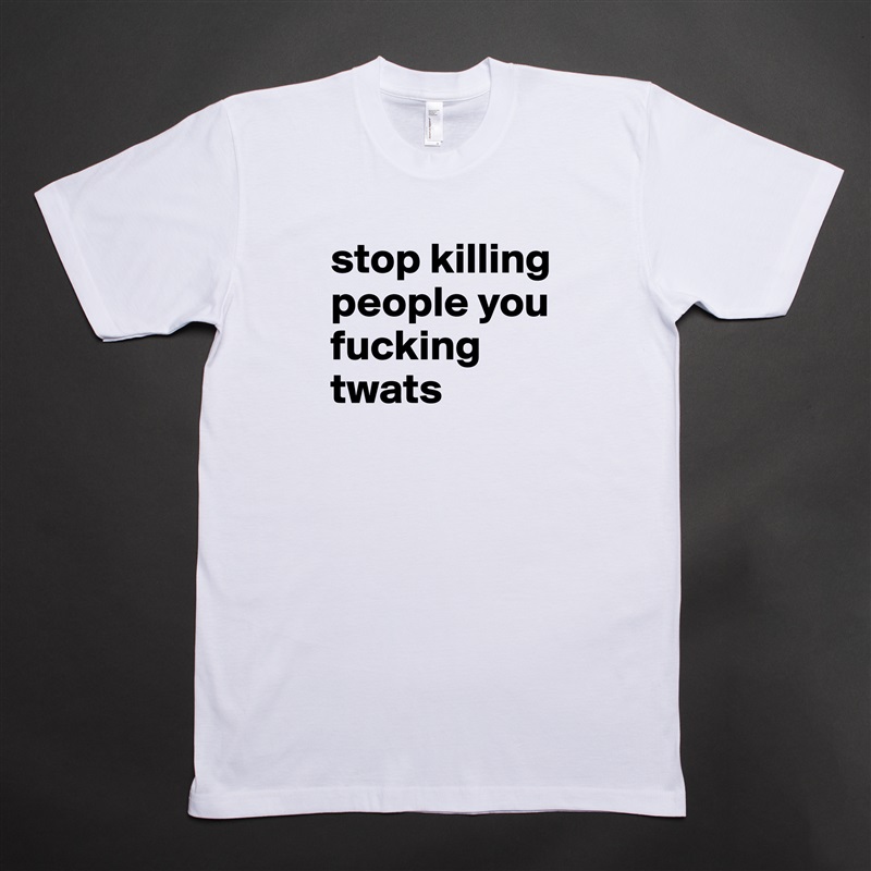 stop killing people you fucking twats
 White Tshirt American Apparel Custom Men 