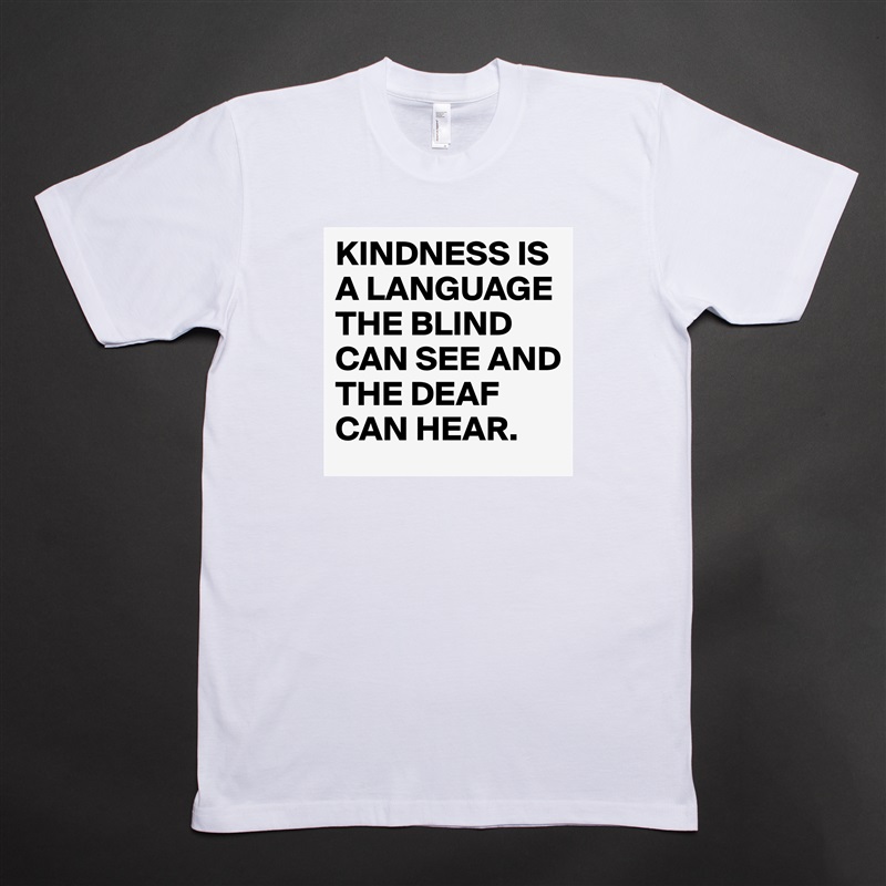 KINDNESS IS A LANGUAGE THE BLIND CAN SEE AND THE DEAF CAN HEAR. White Tshirt American Apparel Custom Men 