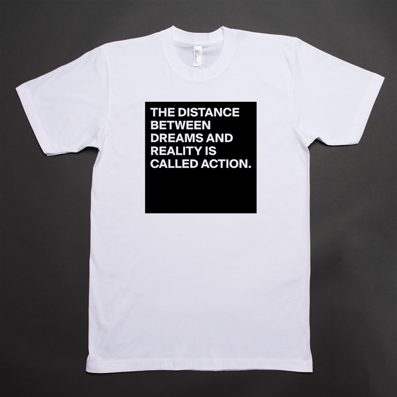 THE DISTANCE BETWEEN DREAMS AND REALITY IS CALLED ACTION.

 White Tshirt American Apparel Custom Men 