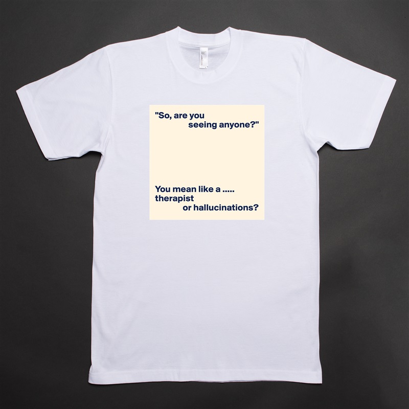 "So, are you
                  seeing anyone?"






You mean like a .....
therapist
               or hallucinations? White Tshirt American Apparel Custom Men 