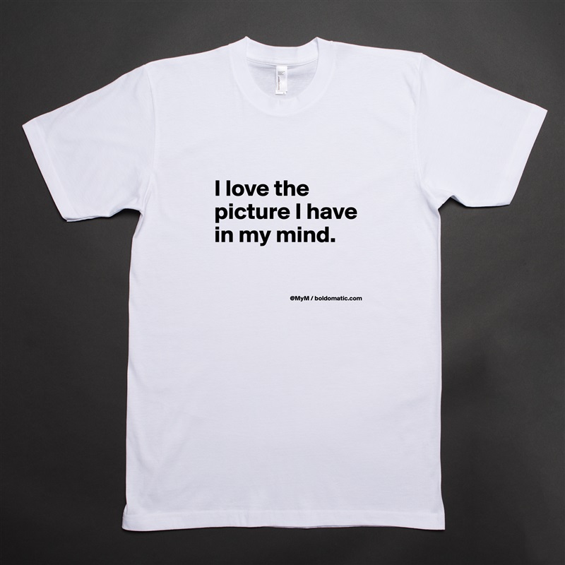 
I love the picture I have in my mind.

 White Tshirt American Apparel Custom Men 