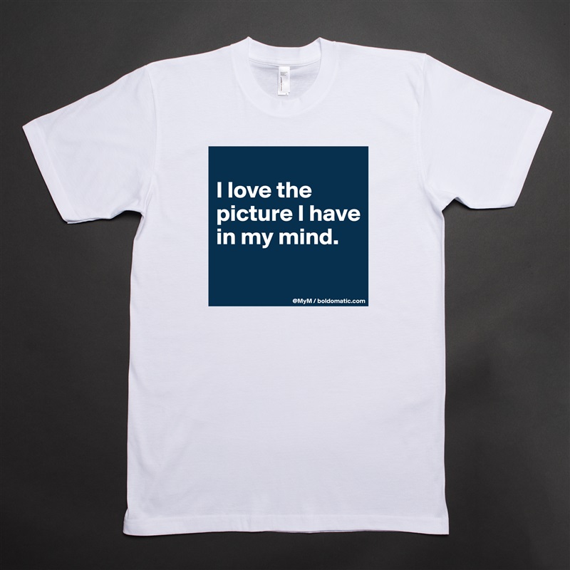 
I love the picture I have in my mind.

 White Tshirt American Apparel Custom Men 